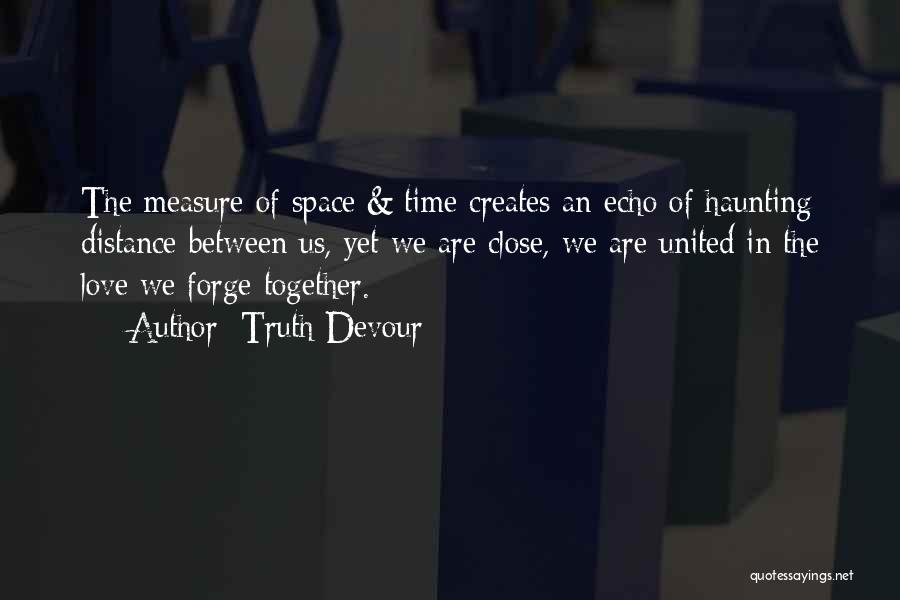 Truth Devour Quotes: The Measure Of Space & Time Creates An Echo Of Haunting Distance Between Us, Yet We Are Close, We Are