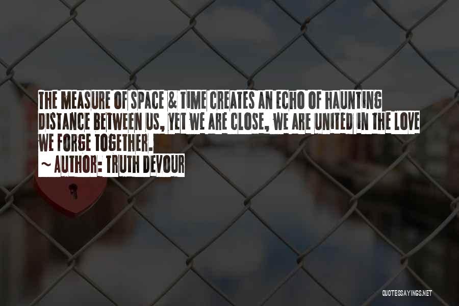 Truth Devour Quotes: The Measure Of Space & Time Creates An Echo Of Haunting Distance Between Us, Yet We Are Close, We Are