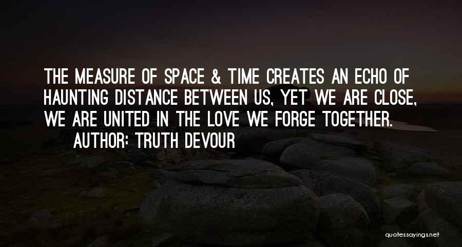 Truth Devour Quotes: The Measure Of Space & Time Creates An Echo Of Haunting Distance Between Us, Yet We Are Close, We Are