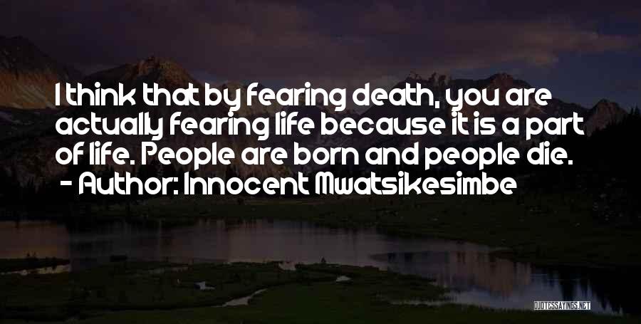 Innocent Mwatsikesimbe Quotes: I Think That By Fearing Death, You Are Actually Fearing Life Because It Is A Part Of Life. People Are