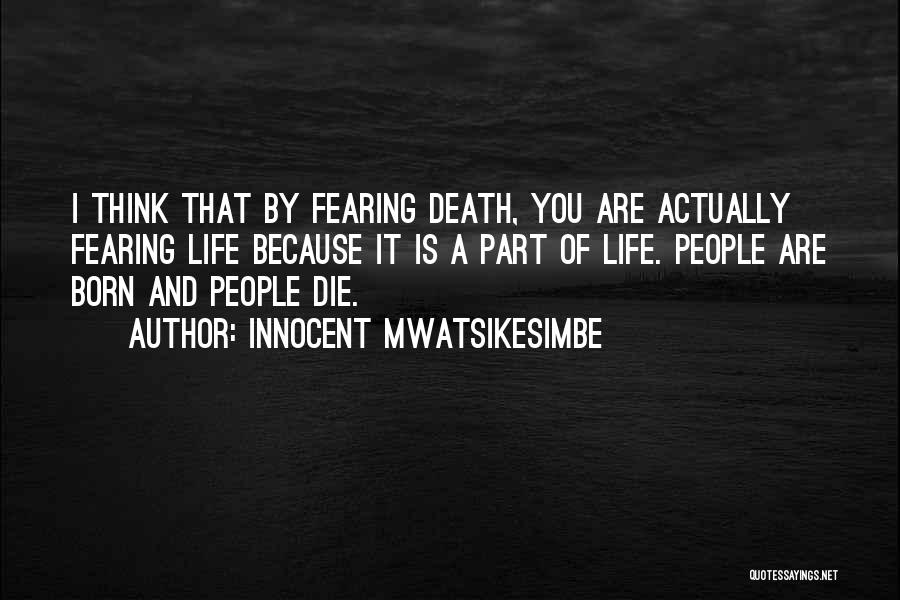 Innocent Mwatsikesimbe Quotes: I Think That By Fearing Death, You Are Actually Fearing Life Because It Is A Part Of Life. People Are