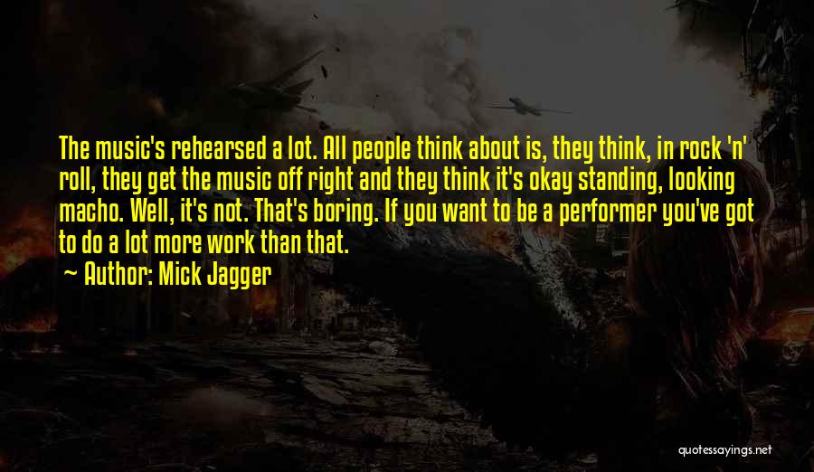 Mick Jagger Quotes: The Music's Rehearsed A Lot. All People Think About Is, They Think, In Rock 'n' Roll, They Get The Music