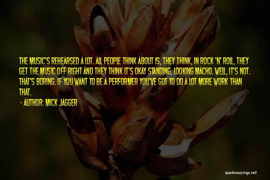 Mick Jagger Quotes: The Music's Rehearsed A Lot. All People Think About Is, They Think, In Rock 'n' Roll, They Get The Music