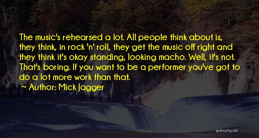 Mick Jagger Quotes: The Music's Rehearsed A Lot. All People Think About Is, They Think, In Rock 'n' Roll, They Get The Music
