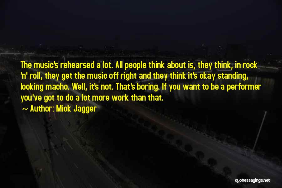 Mick Jagger Quotes: The Music's Rehearsed A Lot. All People Think About Is, They Think, In Rock 'n' Roll, They Get The Music