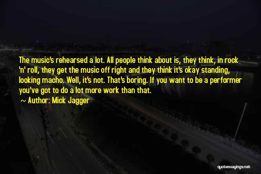 Mick Jagger Quotes: The Music's Rehearsed A Lot. All People Think About Is, They Think, In Rock 'n' Roll, They Get The Music