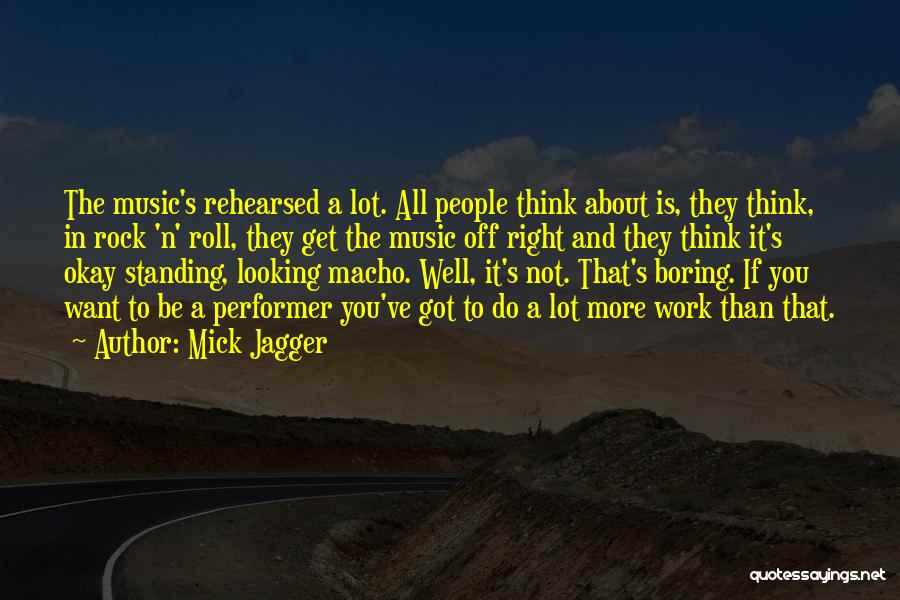 Mick Jagger Quotes: The Music's Rehearsed A Lot. All People Think About Is, They Think, In Rock 'n' Roll, They Get The Music