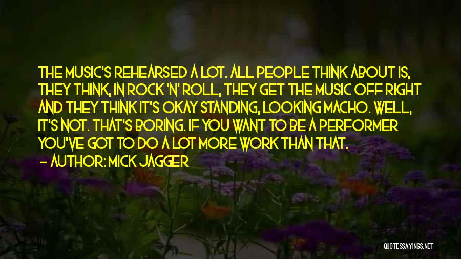 Mick Jagger Quotes: The Music's Rehearsed A Lot. All People Think About Is, They Think, In Rock 'n' Roll, They Get The Music