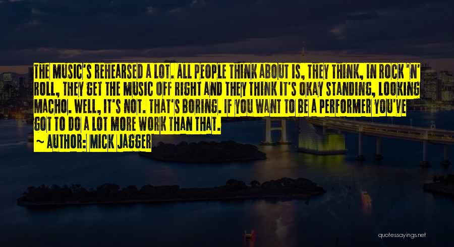 Mick Jagger Quotes: The Music's Rehearsed A Lot. All People Think About Is, They Think, In Rock 'n' Roll, They Get The Music