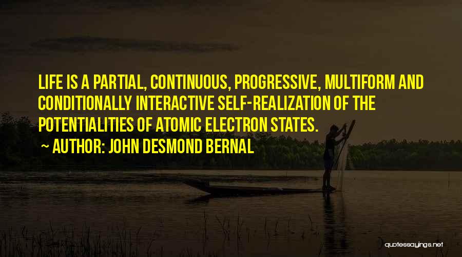 John Desmond Bernal Quotes: Life Is A Partial, Continuous, Progressive, Multiform And Conditionally Interactive Self-realization Of The Potentialities Of Atomic Electron States.