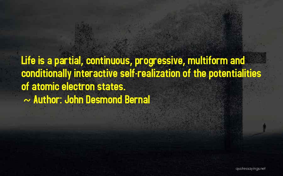 John Desmond Bernal Quotes: Life Is A Partial, Continuous, Progressive, Multiform And Conditionally Interactive Self-realization Of The Potentialities Of Atomic Electron States.