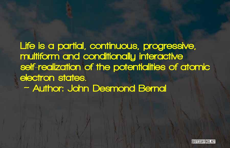 John Desmond Bernal Quotes: Life Is A Partial, Continuous, Progressive, Multiform And Conditionally Interactive Self-realization Of The Potentialities Of Atomic Electron States.