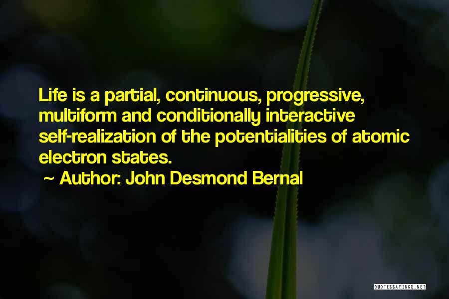 John Desmond Bernal Quotes: Life Is A Partial, Continuous, Progressive, Multiform And Conditionally Interactive Self-realization Of The Potentialities Of Atomic Electron States.