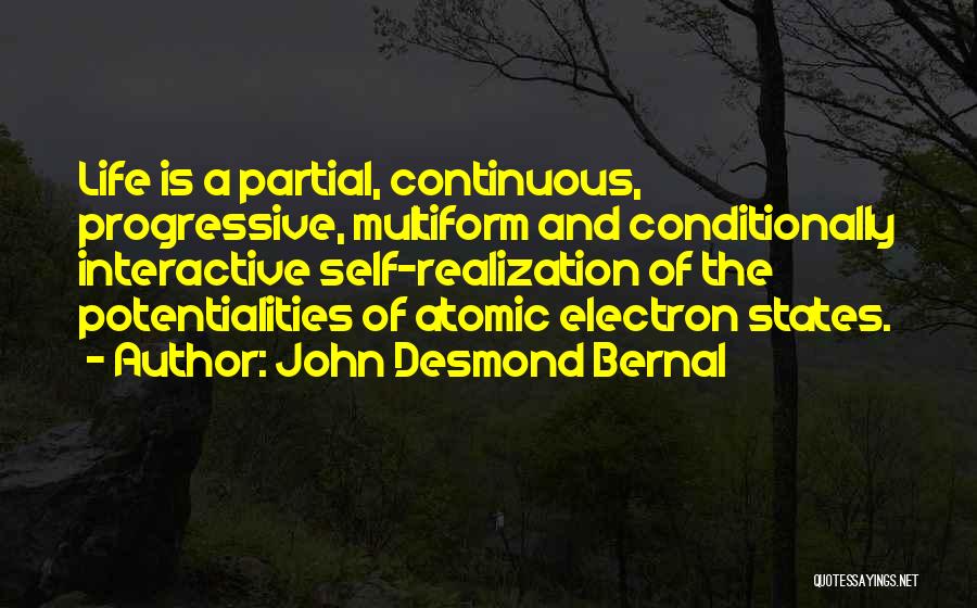 John Desmond Bernal Quotes: Life Is A Partial, Continuous, Progressive, Multiform And Conditionally Interactive Self-realization Of The Potentialities Of Atomic Electron States.