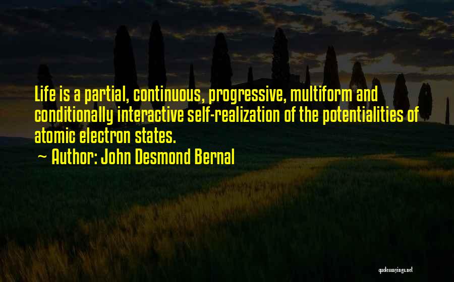 John Desmond Bernal Quotes: Life Is A Partial, Continuous, Progressive, Multiform And Conditionally Interactive Self-realization Of The Potentialities Of Atomic Electron States.