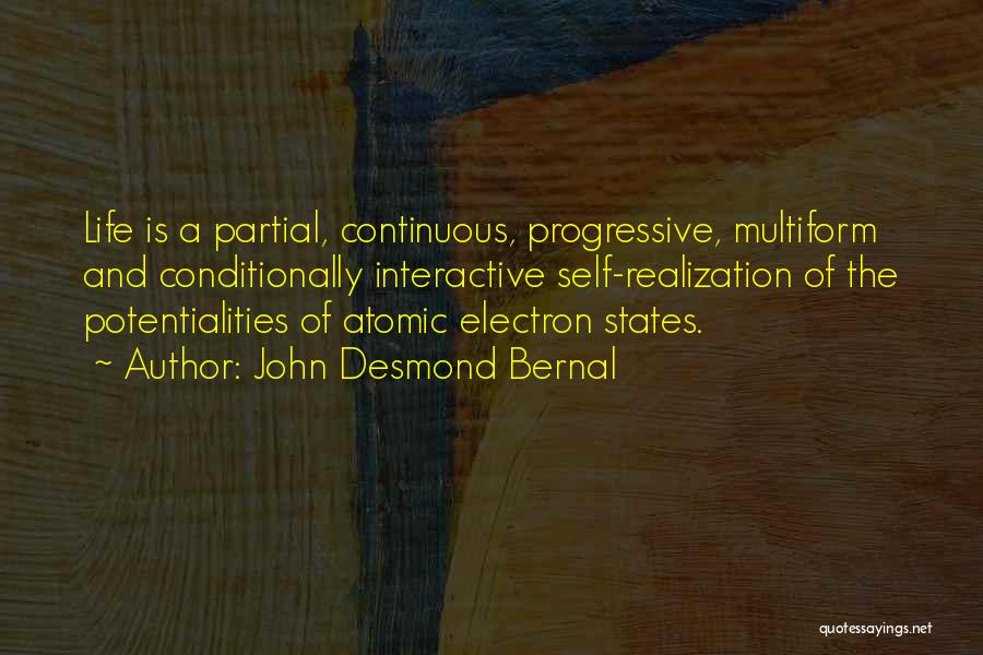 John Desmond Bernal Quotes: Life Is A Partial, Continuous, Progressive, Multiform And Conditionally Interactive Self-realization Of The Potentialities Of Atomic Electron States.