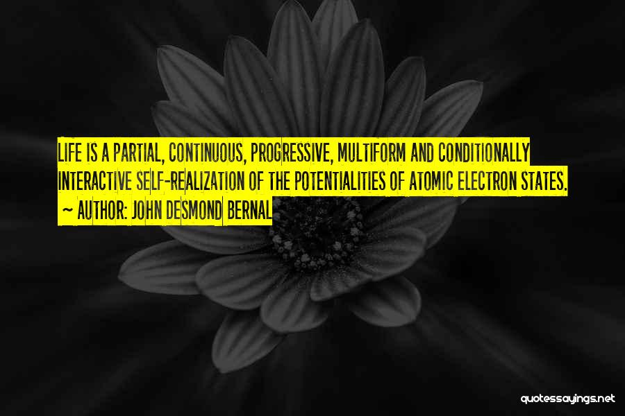 John Desmond Bernal Quotes: Life Is A Partial, Continuous, Progressive, Multiform And Conditionally Interactive Self-realization Of The Potentialities Of Atomic Electron States.