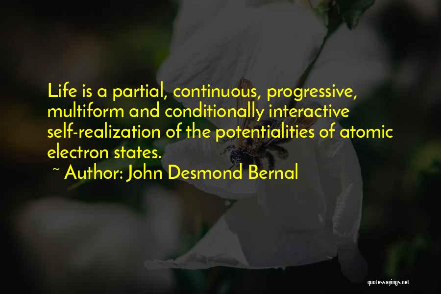 John Desmond Bernal Quotes: Life Is A Partial, Continuous, Progressive, Multiform And Conditionally Interactive Self-realization Of The Potentialities Of Atomic Electron States.