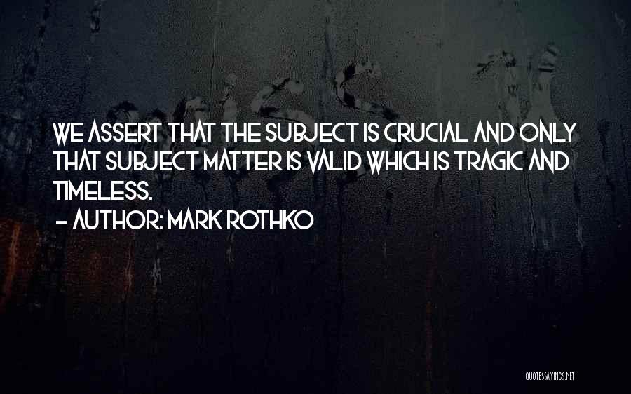 Mark Rothko Quotes: We Assert That The Subject Is Crucial And Only That Subject Matter Is Valid Which Is Tragic And Timeless.