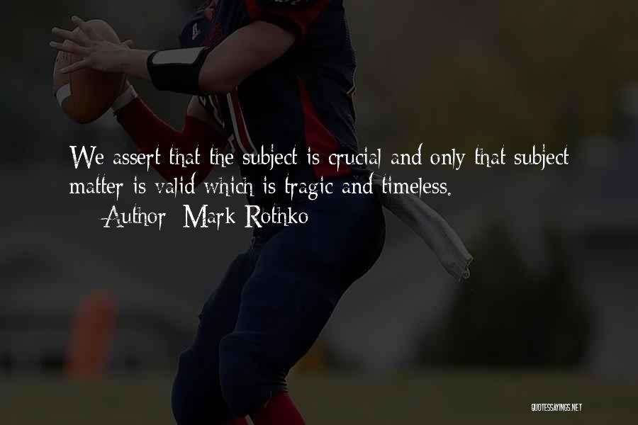 Mark Rothko Quotes: We Assert That The Subject Is Crucial And Only That Subject Matter Is Valid Which Is Tragic And Timeless.
