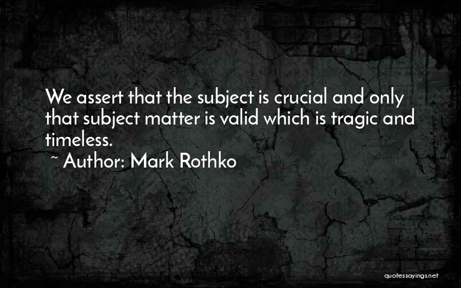 Mark Rothko Quotes: We Assert That The Subject Is Crucial And Only That Subject Matter Is Valid Which Is Tragic And Timeless.