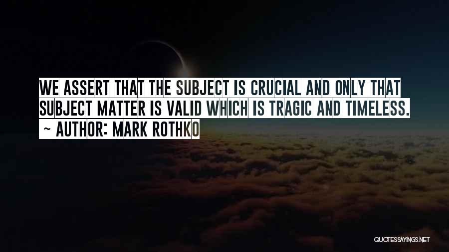 Mark Rothko Quotes: We Assert That The Subject Is Crucial And Only That Subject Matter Is Valid Which Is Tragic And Timeless.