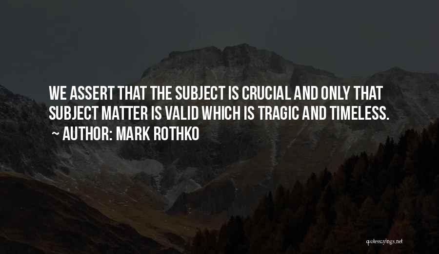 Mark Rothko Quotes: We Assert That The Subject Is Crucial And Only That Subject Matter Is Valid Which Is Tragic And Timeless.