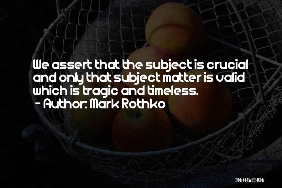 Mark Rothko Quotes: We Assert That The Subject Is Crucial And Only That Subject Matter Is Valid Which Is Tragic And Timeless.