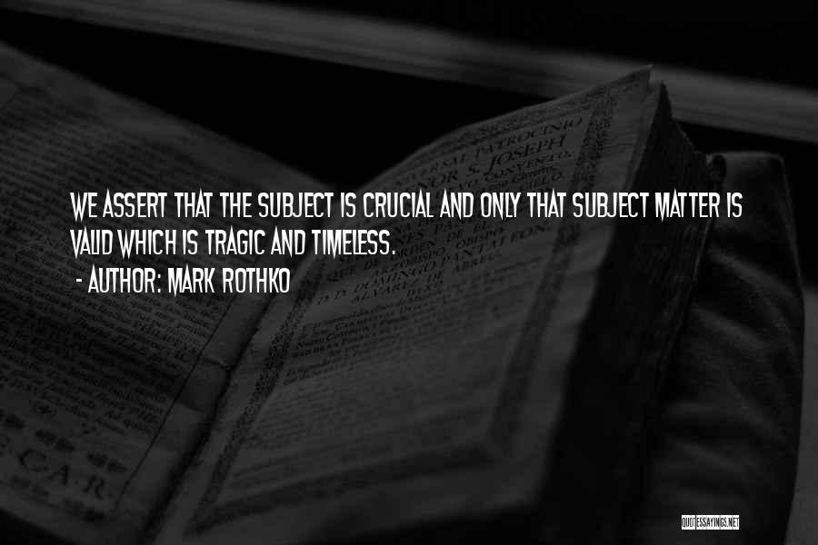 Mark Rothko Quotes: We Assert That The Subject Is Crucial And Only That Subject Matter Is Valid Which Is Tragic And Timeless.