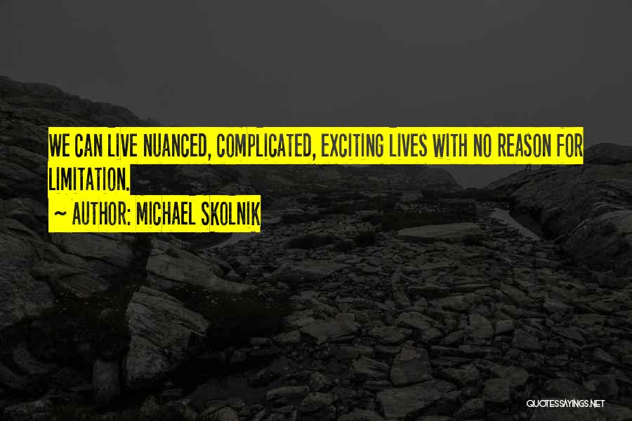 Michael Skolnik Quotes: We Can Live Nuanced, Complicated, Exciting Lives With No Reason For Limitation.