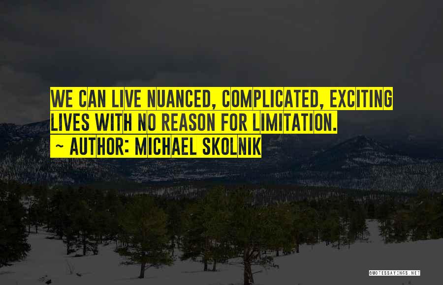 Michael Skolnik Quotes: We Can Live Nuanced, Complicated, Exciting Lives With No Reason For Limitation.