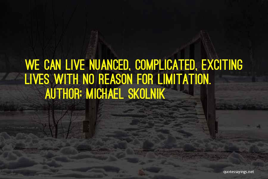 Michael Skolnik Quotes: We Can Live Nuanced, Complicated, Exciting Lives With No Reason For Limitation.