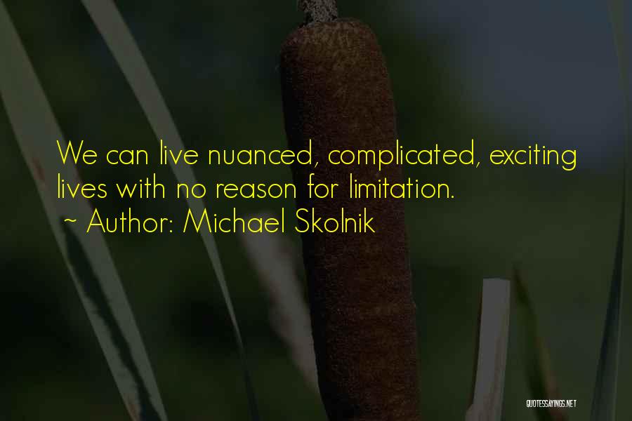 Michael Skolnik Quotes: We Can Live Nuanced, Complicated, Exciting Lives With No Reason For Limitation.