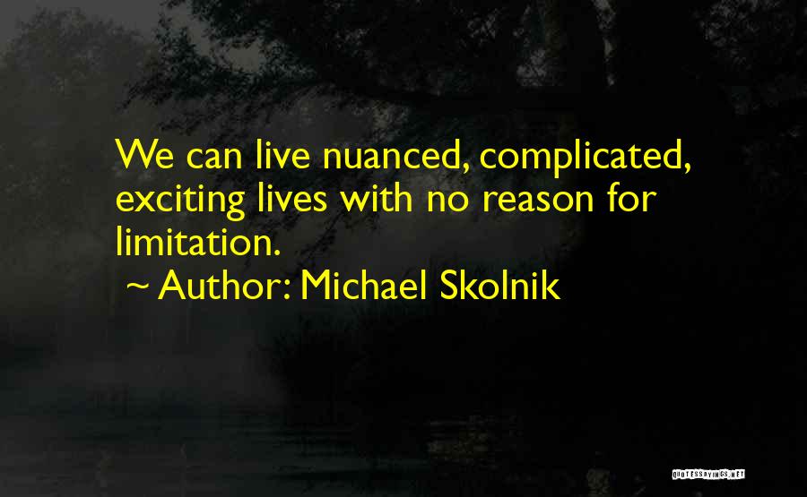 Michael Skolnik Quotes: We Can Live Nuanced, Complicated, Exciting Lives With No Reason For Limitation.