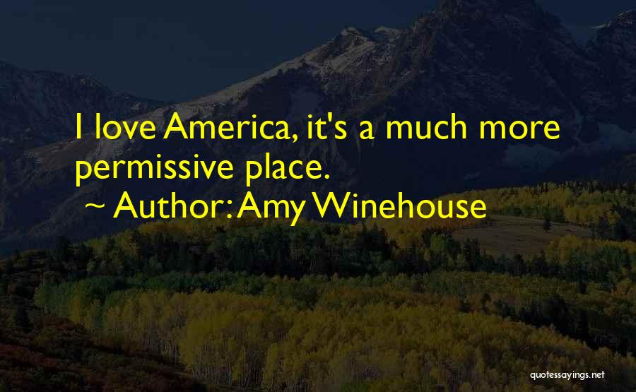 Amy Winehouse Quotes: I Love America, It's A Much More Permissive Place.