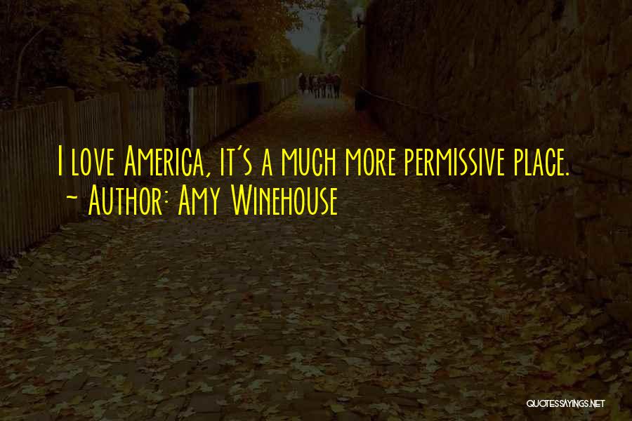 Amy Winehouse Quotes: I Love America, It's A Much More Permissive Place.