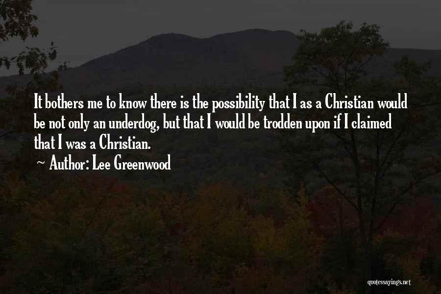 Lee Greenwood Quotes: It Bothers Me To Know There Is The Possibility That I As A Christian Would Be Not Only An Underdog,