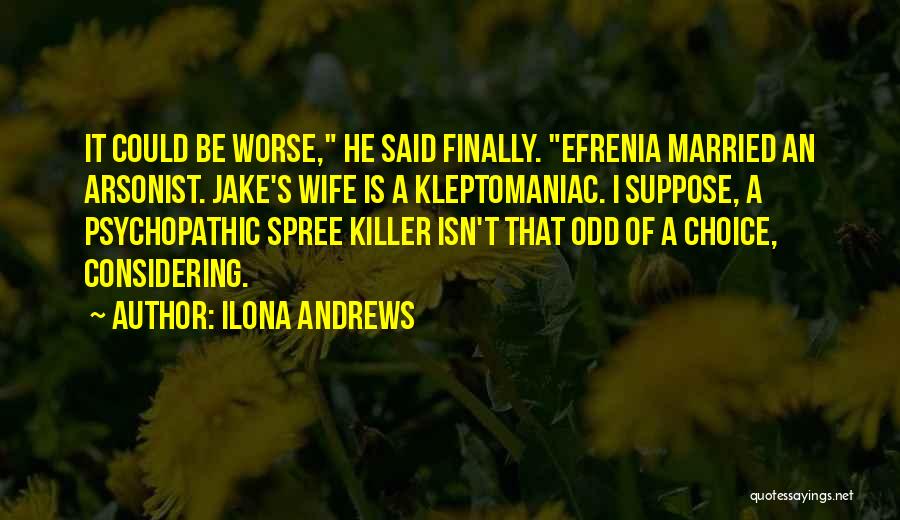 Ilona Andrews Quotes: It Could Be Worse, He Said Finally. Efrenia Married An Arsonist. Jake's Wife Is A Kleptomaniac. I Suppose, A Psychopathic