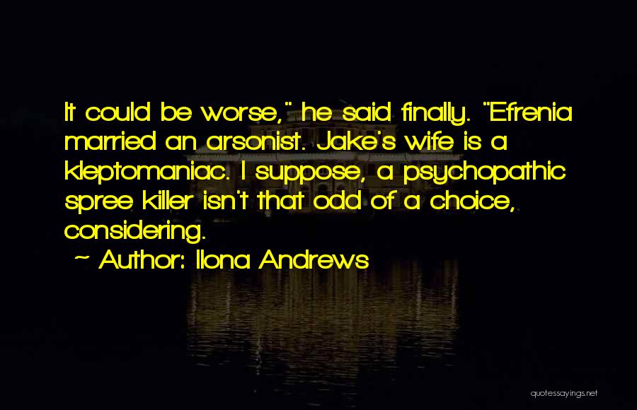 Ilona Andrews Quotes: It Could Be Worse, He Said Finally. Efrenia Married An Arsonist. Jake's Wife Is A Kleptomaniac. I Suppose, A Psychopathic