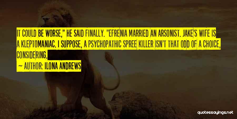 Ilona Andrews Quotes: It Could Be Worse, He Said Finally. Efrenia Married An Arsonist. Jake's Wife Is A Kleptomaniac. I Suppose, A Psychopathic