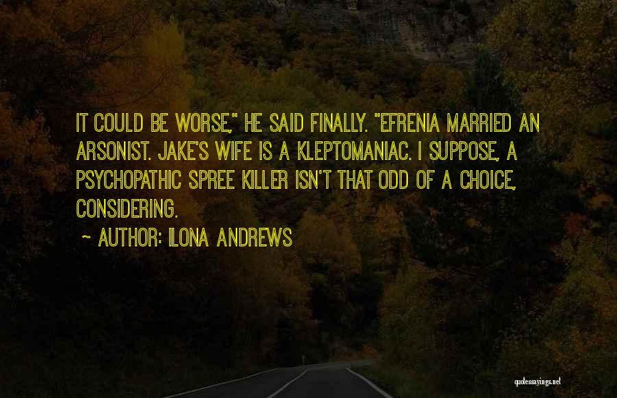 Ilona Andrews Quotes: It Could Be Worse, He Said Finally. Efrenia Married An Arsonist. Jake's Wife Is A Kleptomaniac. I Suppose, A Psychopathic