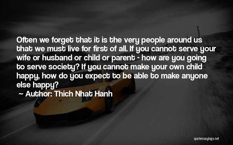 Thich Nhat Hanh Quotes: Often We Forget That It Is The Very People Around Us That We Must Live For First Of All. If