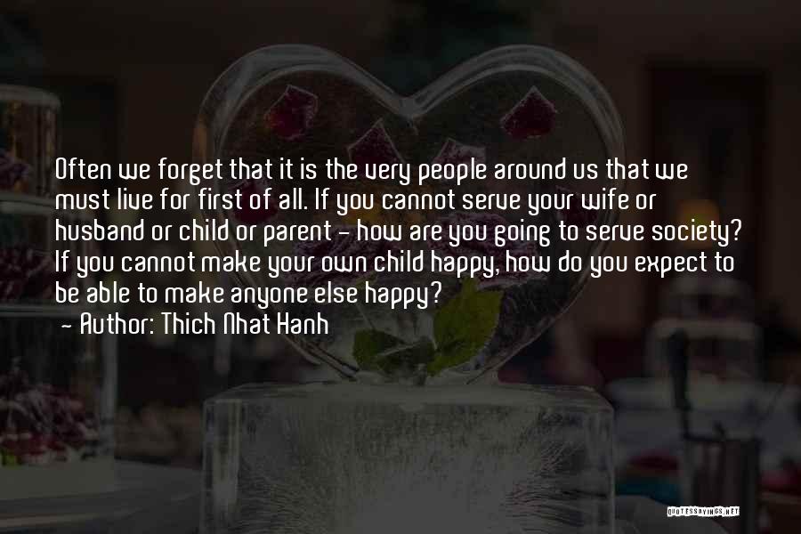 Thich Nhat Hanh Quotes: Often We Forget That It Is The Very People Around Us That We Must Live For First Of All. If