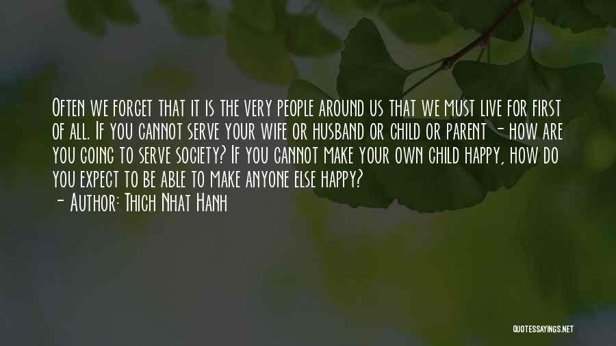 Thich Nhat Hanh Quotes: Often We Forget That It Is The Very People Around Us That We Must Live For First Of All. If