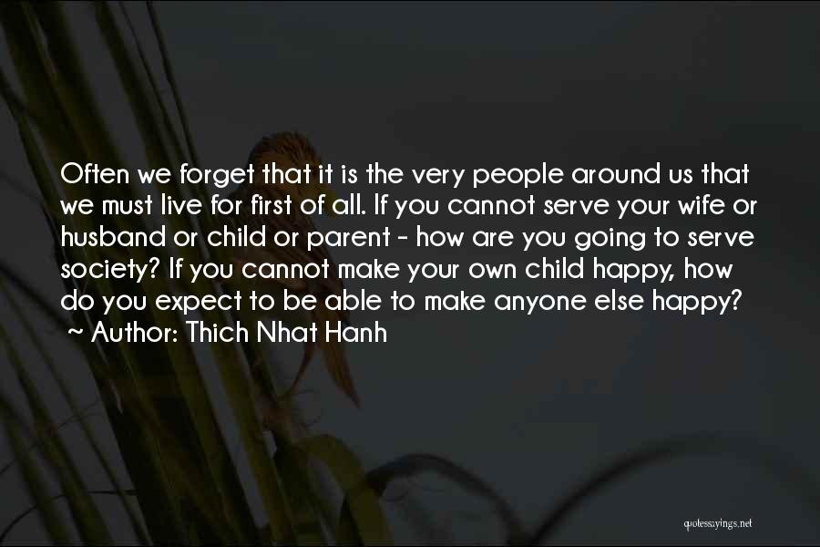 Thich Nhat Hanh Quotes: Often We Forget That It Is The Very People Around Us That We Must Live For First Of All. If