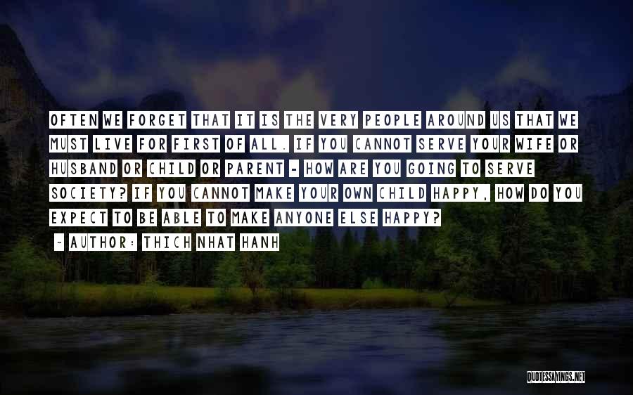 Thich Nhat Hanh Quotes: Often We Forget That It Is The Very People Around Us That We Must Live For First Of All. If
