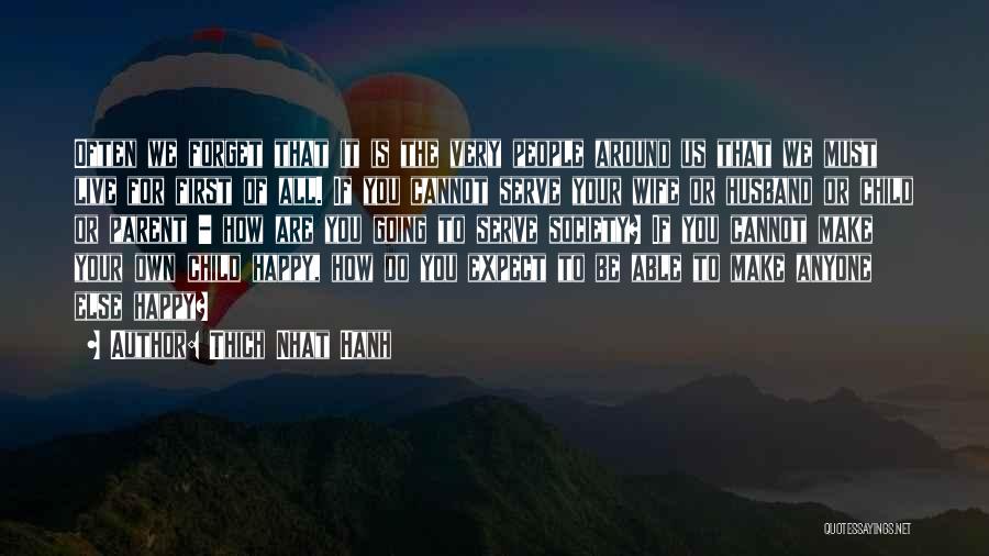 Thich Nhat Hanh Quotes: Often We Forget That It Is The Very People Around Us That We Must Live For First Of All. If