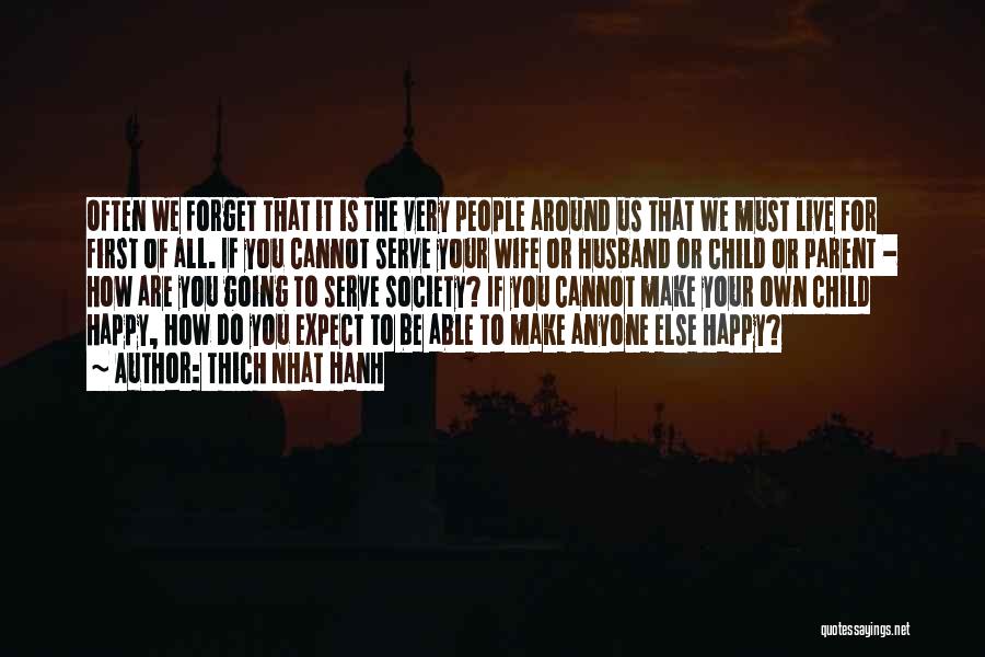 Thich Nhat Hanh Quotes: Often We Forget That It Is The Very People Around Us That We Must Live For First Of All. If