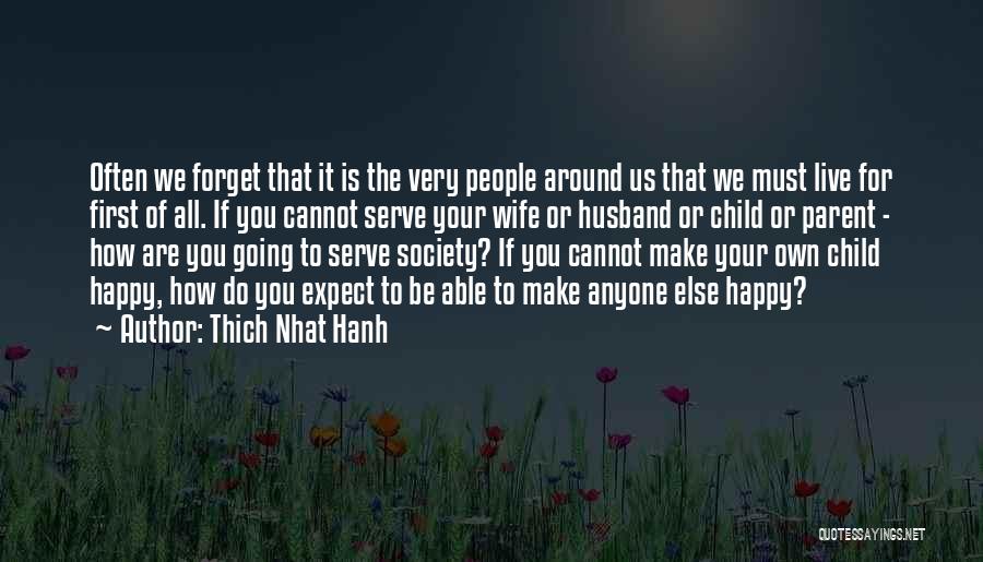 Thich Nhat Hanh Quotes: Often We Forget That It Is The Very People Around Us That We Must Live For First Of All. If