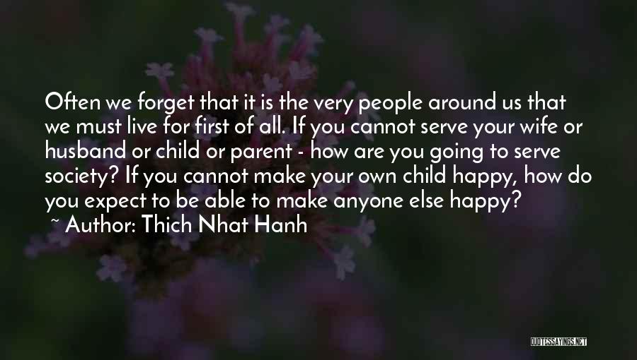 Thich Nhat Hanh Quotes: Often We Forget That It Is The Very People Around Us That We Must Live For First Of All. If